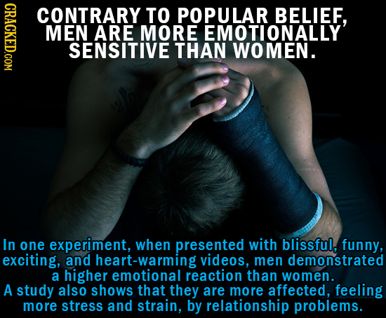 CRACKED.COM CONTRARY TO POPULAR BELIEF, MEN ARE MORE EMOTIONALLY' SENSITIVE THAN WOMEN. In one experiment, when presented with blissful, funny, exciti
