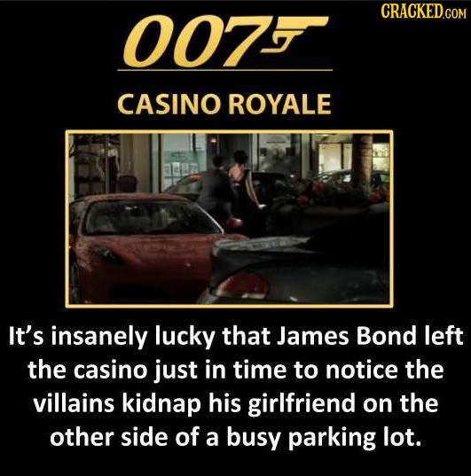 007 CRACKED.COM CASINO ROYALE It's insanely lucky that James Bond left the casino just in time to notice the villains kidnap his girlfriend on the oth