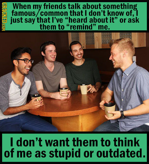 GRAGKEDCOM When my friends talk about something famous, common that I don't know of, just say that I've heard about it or ask them to remind me. I