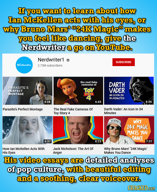 If you want to learn about how Ian Mckellen acts with his eyes, or why Bruno Mars' 24K Magic makes you feel like dancing, give the Nerdwriter a go o