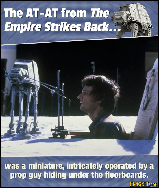 The AT-AT from The Empire Strikes Back... was a miniature, intricately operated by a prop guy hiding under the floorboards. CRACKED COM