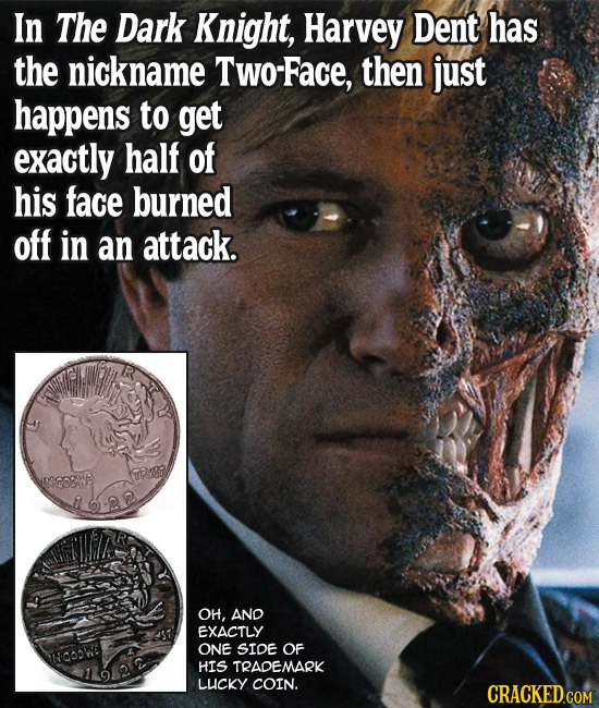 In The Dark Knight, Harvey Dent has the nickname Two-Face, then just happens to get exactly half of his face burned off in an attack. TAYSO OH, AND EX