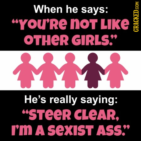 When he says: You'Re noT LIKE OTHER GIRLS. He's really saying: sTeER CLEAR, I'm A SexIst ASS