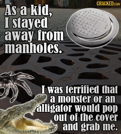 As kid, CRACKEDGO a I stayed away from a manholes. I was terrified that a monster or an alligator would pop out of the cover and grab me.