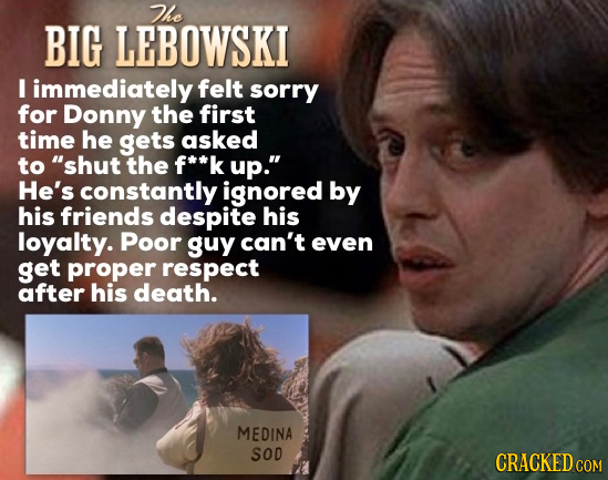 The BIG LEBOWSKI I immediately felt sorry for Donny the first time he gets asked to shut the f**k up. He's constantly ignored by his friends despite