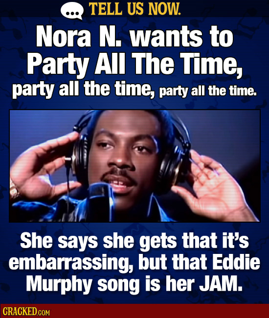 TELL US NOW. Nora N. wants to Party All The Time, party all the time, party all the time. She says she gets that it's embarrassing, but that Eddie Mur