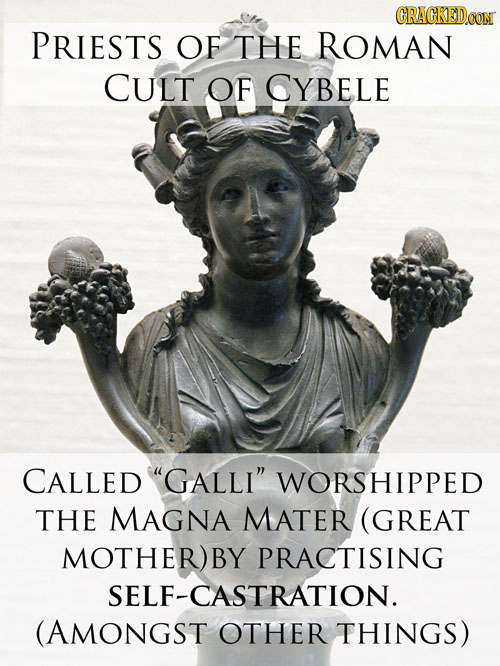 CRAGKEDO PRIESTS OF THE ROMAN CULT OF CYBELE CALLED GALLI WORSHIPPED THE MAGNA MATER (GREAT MOTHER) BY PRACTISING SELF-CASTRATION. (AMONGST OTHER TH