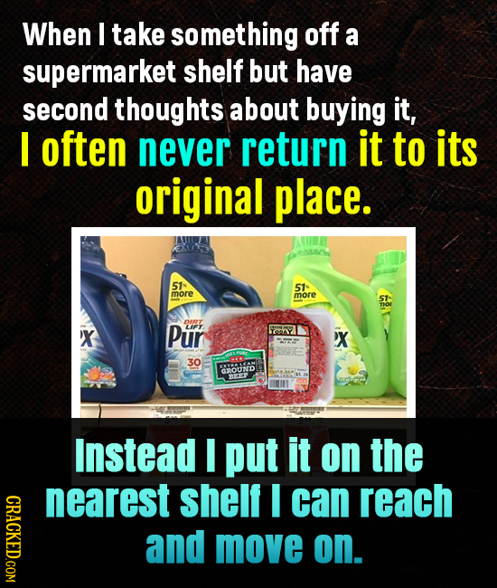 When I take something off a supermarket shelf but have second thoughts about buying it, I often never return it to its original place. 51 51 more more