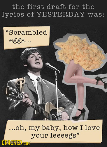 the first draft for the lyrics of YESTERDAY was: Scrambled eggs... ...oh, my baby, how I love your leeeegs CRACKEDCONI 