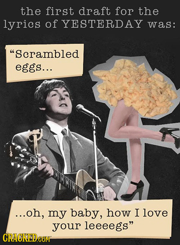 the first draft for the lyrics of YESTERDAY was: Scrambled eggs... ...oh, my baby, how I love your leeeegs CRACKEDCONI
