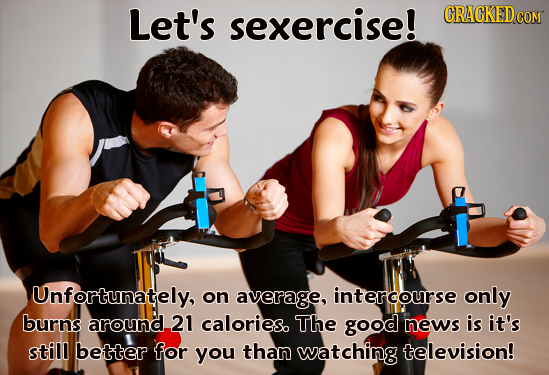 Let's sexercise! CRACKED COM Unfortunately, on average, intercourse only burns around, 21 calories. The good news is it's still better for you than wa