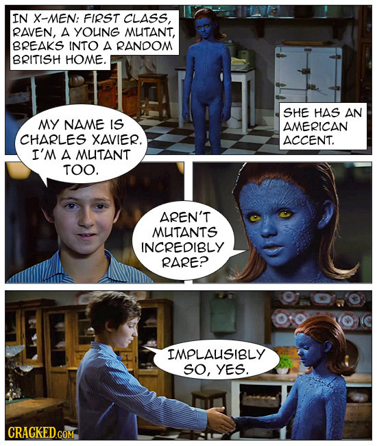 IN X-MEN: FIRST CLASS, RAVEN, A YOUNG MUTANT, BREAKS INTO A RANDOM BRITISH HOME. SHE HAS AN MY NAME IS AMERICAN CHARLES XAVIER. ACCENT. I'M A MUTANT T