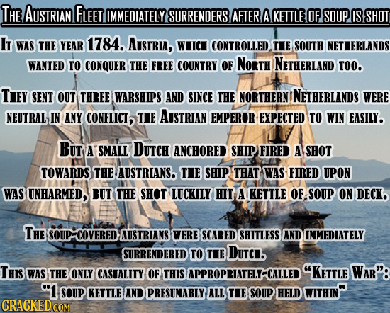 THE AUSTRIAN FLEET IMMEDIATELY SURRENDERS AFTER A KETTLE OF SOUP IS SHOT I WAS THE YEAR 1784. AUSTRIA, WHICH CONTROLLED THE SOUTH NETHERLANDS WANTED T
