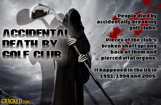 Peoplediedby accidentally breaking golfclubs. CCDENT DEMTH BY Pieces of the club's broken shaftsprang GOuF CB back at them and piercedvitalorgans. It