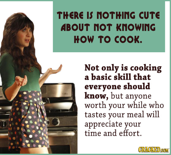 THERE IS NOTHING CUTE ABOUT NOT KNOWING HOW TO COOK. Not only is cooking basic skill a that everyone should know, but anyone worth your while who tast