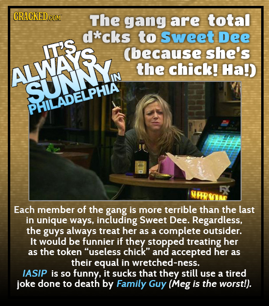 CRACKED C COM The gang are total d*cks to sweet Dee IT'S (because she's ALWAYS the chick! Ha!) SUNNY PHILADELPHIA Each member of the gang is more terr