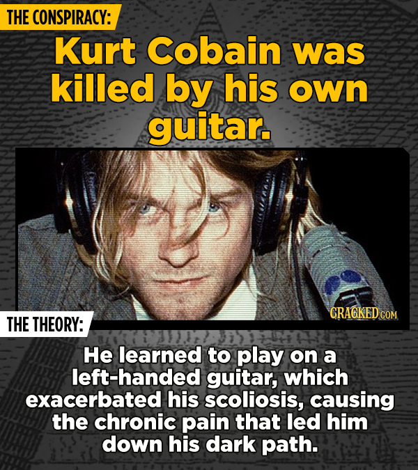 THE CONSPIRACY: Kurt Cobain was killed by his own guitar. CRAGKED CON THE THEORY: He learned to play on a left-handed guitar, which exacerbated his sc