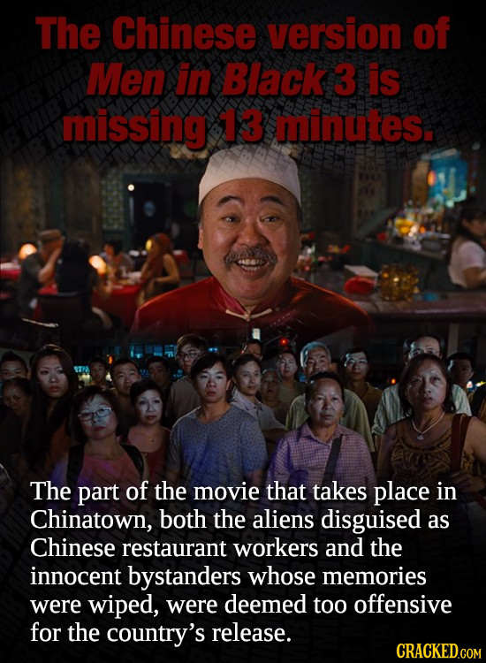 The Chinese version of Men in Black 3 is missing 13 minutes. The part of the movie that takes place in Chinatown, both the aliens disguised as Chinese