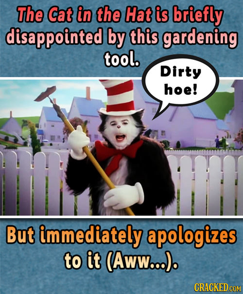 The Cat in the Hat is briefly disappointed by this gardening tool. Dirty hoe! But immediately apologizes to it (AwW...). CRACKED COM