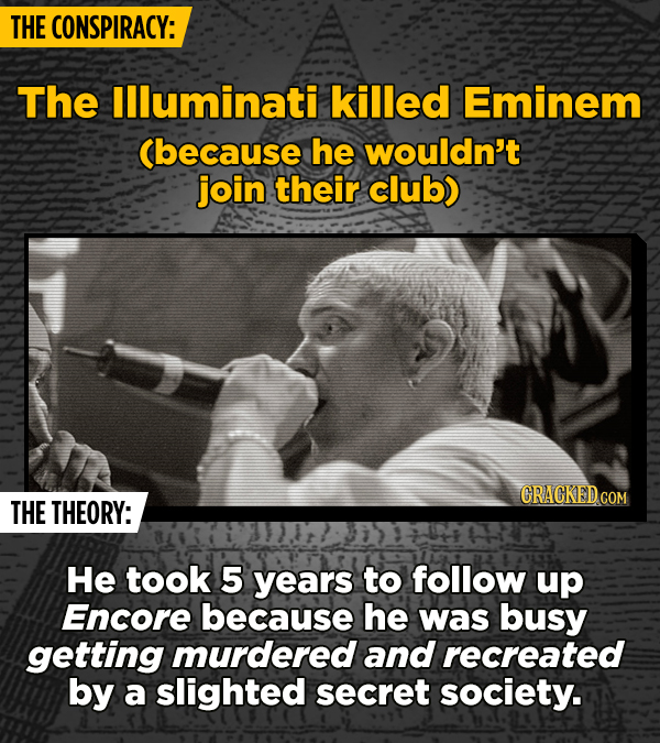 THE CONSPIRACY: The llluminati killed Eminem Cbecause he wouldn't join their club) CRACKEDCON THE THEORY: He took 5 years to follow up Encore because