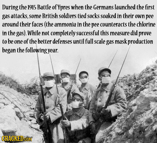 During the 1915 Battle of Ypres when the Germans launched the first gas attacks, some British soldiers tied socks soaked in their own pee around their