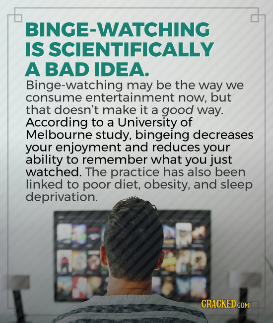 BINGE-WATCHING IS SCIENTIFICALLY A BAD IDEA. Binge-watching may be the way we consume entertainment now, but that doesn't make it a good way. Accordin