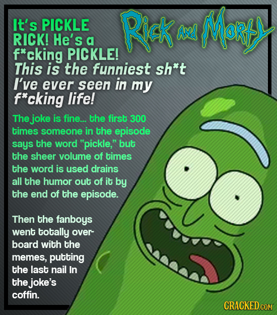 It's Mar PICKLE Rick And RICK! He's a f*cking PICKLE! This is the funniest sh*t I've ever seen in my f*cking life! The joke is fine... the first 300 t
