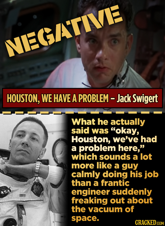 VEGAATAE HOUSTON, WE HAVE A PROBLEM- Jack Swigert What he actually said was okay, Houston, we've had a problem here, which sounds a lot more like a