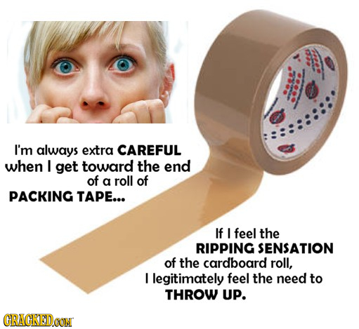 hee 0. I'm always extra CAREFUL when I get toward the end of a roll of PACKING TAPE... If I feel the RIPPING SENSATION of the cardboard roll, I legiti