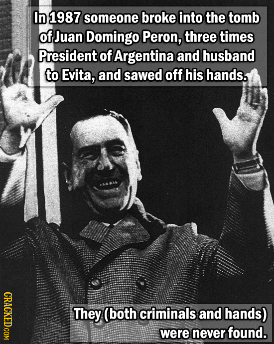In 1987 someone broke into the tomb of Juan Domingo Peron, three times President of Argentina and husband to Evita, and sawed off his hands. CRACKED.C