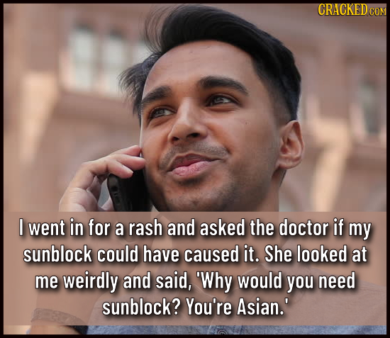 CRACKED CO I went in for a rash and asked the doctor if my sunblock could have caused it. She looked at me weirdly and said, 'Why would you need sunbl