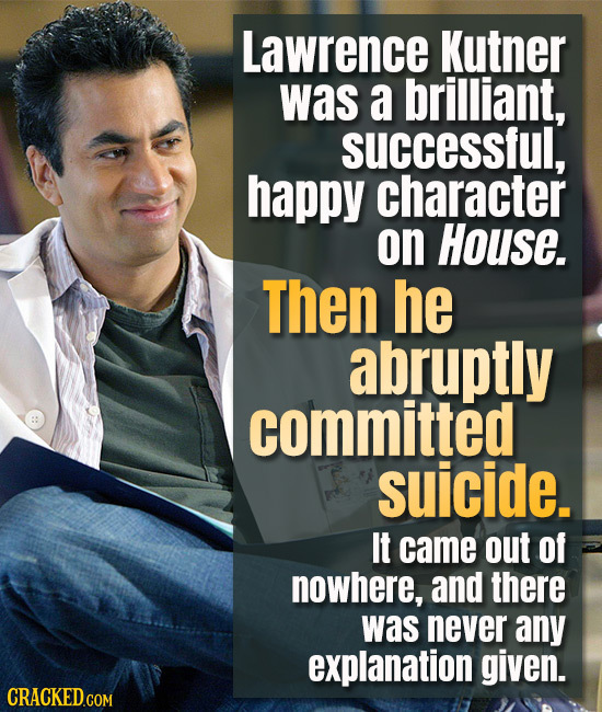 Lawrence Kutner was a brilliant, successful, happy character on House. Then he abruptly committed suicide. It came out of nowhere, and there was never