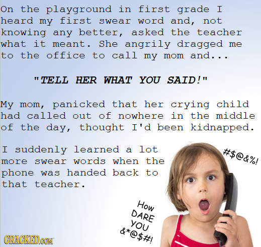 On the playground in first grade I heard my first swear word and, not knowing any better, asked the teacher what it meant. She angrily dragged me to t