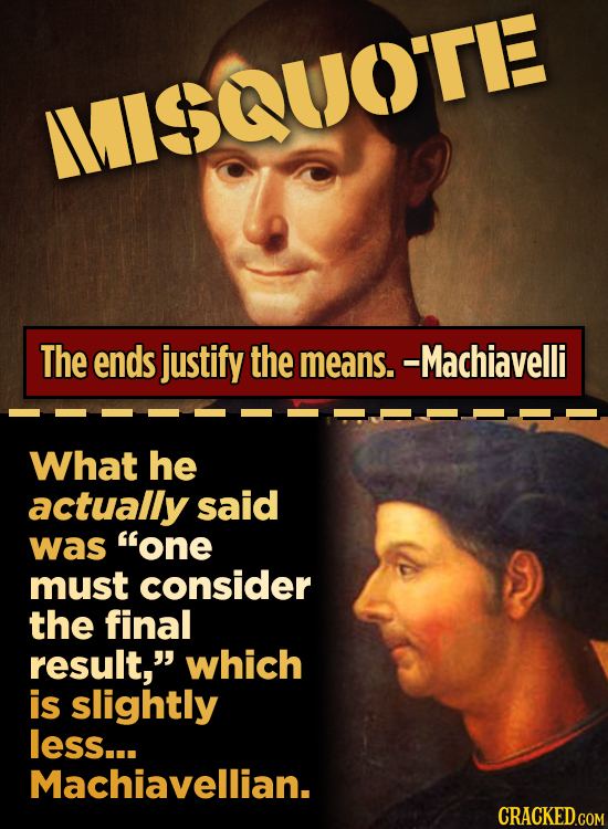 MISQUOTE The ends justify the means. --Machiavelli What he actually said was one must consider the final result, which is slightly less... Machiavel