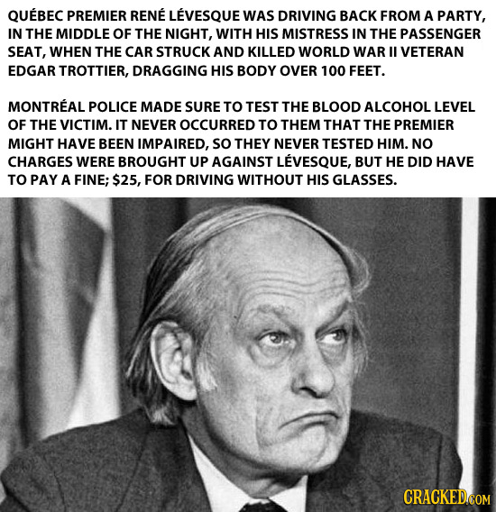 QUEBEC PREMIER RENE LEVESQUE WAS DRIVING BACK FROM A PARTY, IN THE MIDDLE OF THE NIGHT, WITH HIS MISTRESS IN THE PASSENGER SEAT, WHEN THE CAR STRUCK A