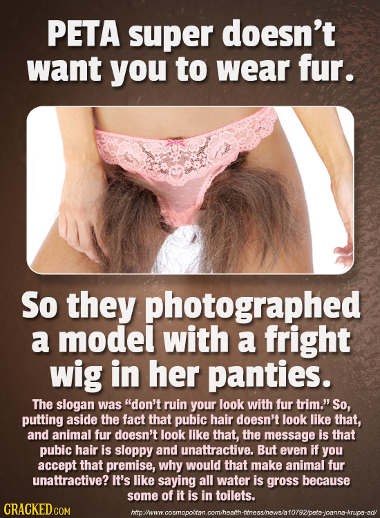 PETA super doesn't want you to wear fur. So they photographed a model with a fright wig in her panties. The slogan was don't ruin your look with fur 