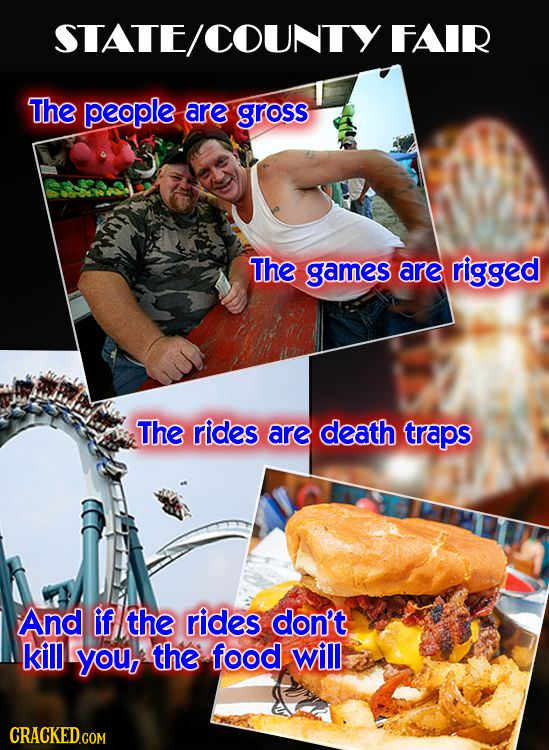 STATE/COUNTY FAIR The people are GROSS The games are rigged The rides are death traps And if the rides dan't. kill you, the food will CRACKED.COM