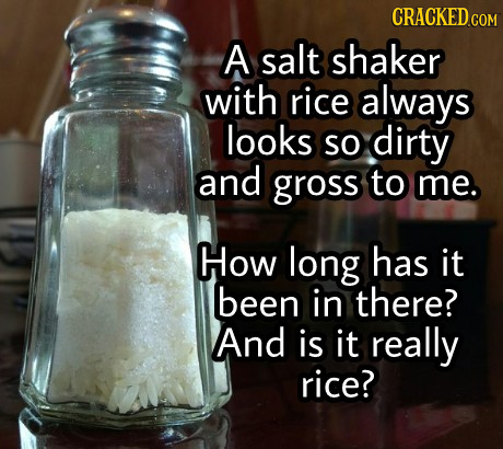 CRACKED A salt shaker with rice always looks SO dirty and gross to me. How long has it been in there? And is it really rice?