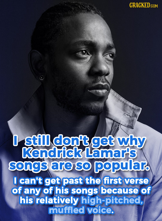 0 still don't get why Kendrick Lamar's songs are SO popularo I can't get past the first verse of any of his songs because of his relatively high-pitch