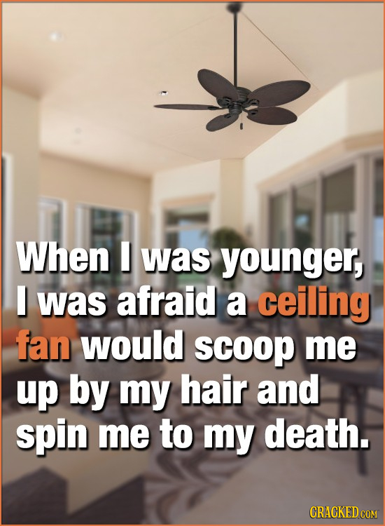 When I was younger, I was afraid a ceiling fan would scoop me up by my hair and spin me to my death. CRACKED COM