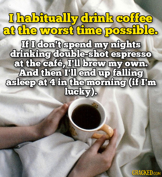 I habitually drink coffee at the worst time possible. If I don't spend my nights drinking double-shot espresso at the cafe, I'll brew my own. And then