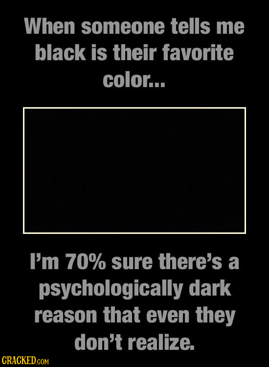 When someone tells me black is their favorite color... I'm 70% sure there's a psychologically dark reason that even they don't realize. CRACKED