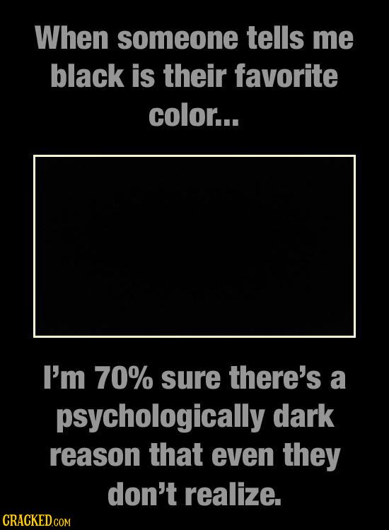 When someone tells me black is their favorite color... I'm 70% sure there's a psychologically dark reason that even they don't realize. CRACKED 