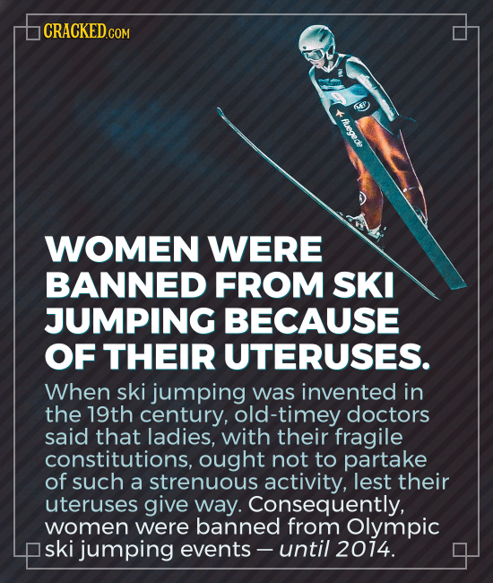 CRACKED.COM WOMEN WERE BANNED FROM SKI JUMPING BECAUSE OF THEIR UTERUSES. When ski jumping was invented in the 19th century, old-timey doctors said th