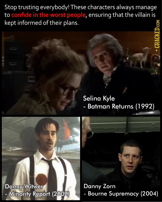 Stop trusting everybody! These characters always manage to confide in the worst people, ensuring that the villain is kept informed of their plans. CRA