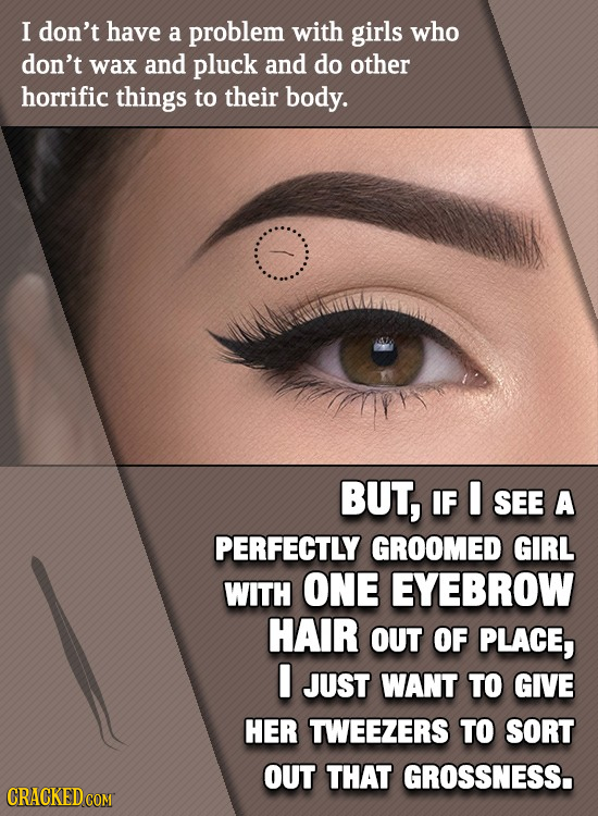 I don't have a problem with girls who don't wax and pluck and do other horrific things to their body. BUT, IF I SEE A PERFECTLY GROOMED GIRL WITH ONE