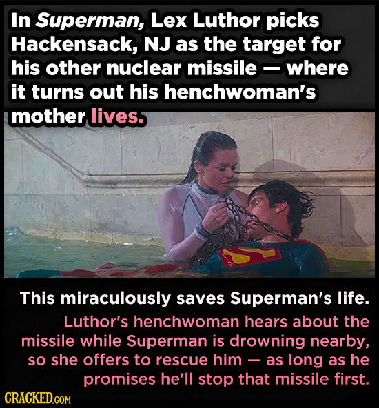 In Superman, Lex Luthor picks Hackensack, NJ as the target for his other nuclear missile where it turns out his henchwoman's mother lives5 This miracu