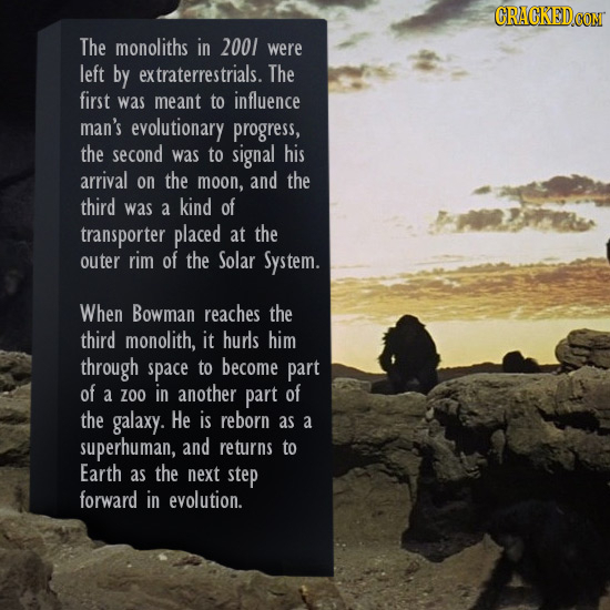 The monoliths in 2001 were left by extraterrestrials. The first was meant to influence man's evolutionary progress, the second was to signal his arriv