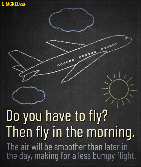 CRACKED 0000O 00000 000000 Do you have to fly? Then fly in the morning. The air will be smoother than later in the day, making for a less bumpy flight