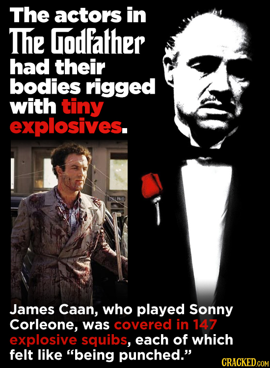 The actors in The Godfalher had their bodies rigged with tiny explosives. James Caan, who played Sonny Corleone, was covered in 147 explosive squibs,
